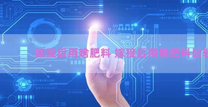 嫁接后用啥肥料 嫁接后用啥肥料比较好